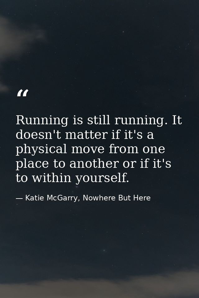Running is still running. It doesn't matter if it's a physical move from one place to another or if it's to within yours — Katie McGarry, Nowhere But Here