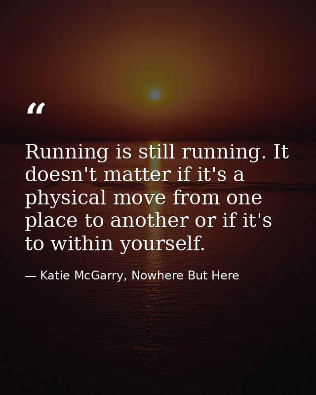 Running is still running. It doesn't matter if it's a physical move from one place to another or if it's to within yours — Katie McGarry, Nowhere But Here