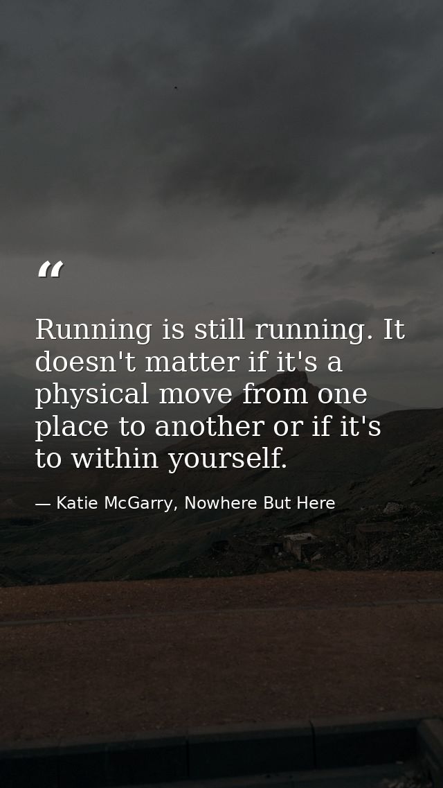 Running is still running. It doesn't matter if it's a physical move from one place to another or if it's to within yours — Katie McGarry, Nowhere But Here