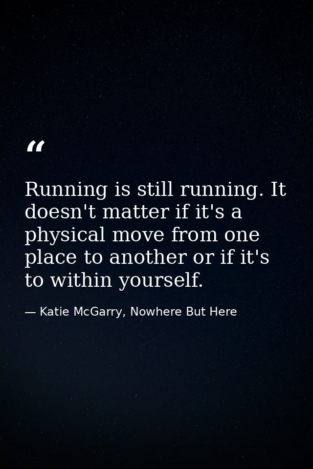 Running is still running. It doesn't matter if it's a physical move from one place to another or if it's to within yours — Katie McGarry, Nowhere But Here