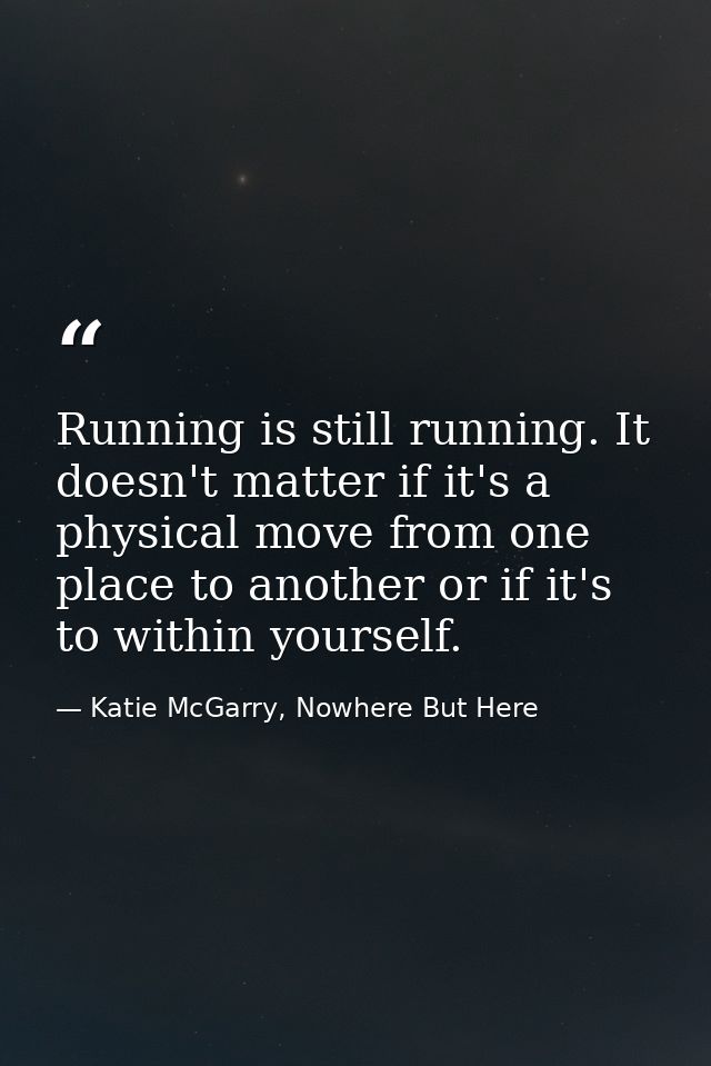Running is still running. It doesn't matter if it's a physical move from one place to another or if it's to within yours — Katie McGarry, Nowhere But Here
