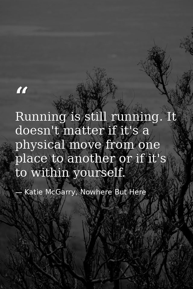 Running is still running. It doesn't matter if it's a physical move from one place to another or if it's to within yours — Katie McGarry, Nowhere But Here