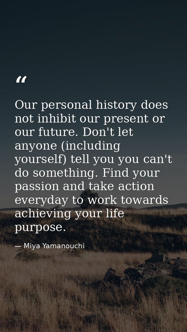 Our personal history does not inhibit our present or our future. Don't let anyone (including yourself) tell you you can' — Miya Yamanouchi