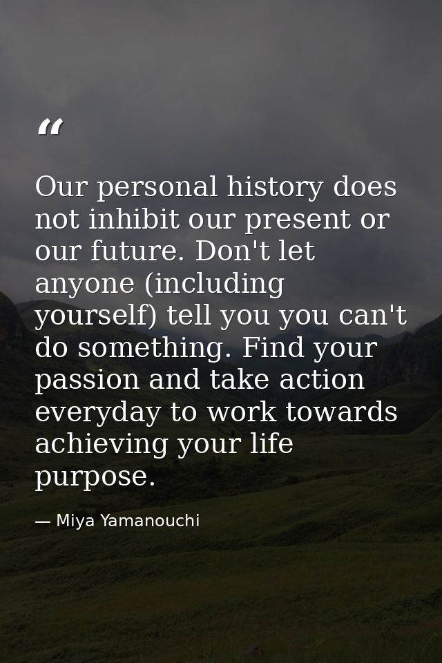 Our personal history does not inhibit our present or our future. Don't let anyone (including yourself) tell you you can' — Miya Yamanouchi