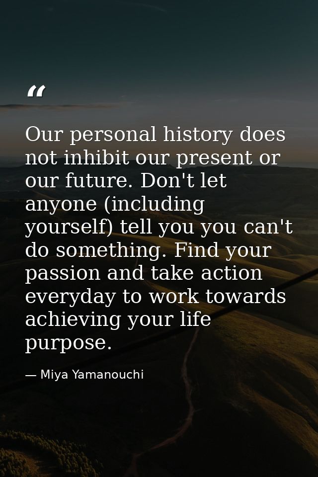 Our personal history does not inhibit our present or our future. Don't let anyone (including yourself) tell you you can' — Miya Yamanouchi