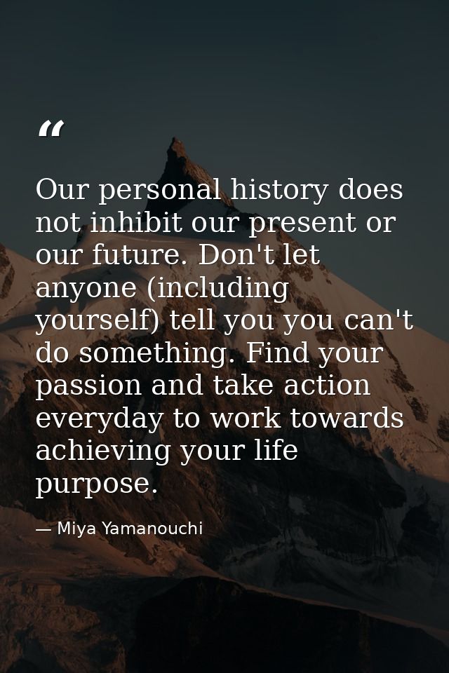 Our personal history does not inhibit our present or our future. Don't let anyone (including yourself) tell you you can' — Miya Yamanouchi