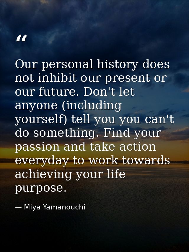 Our personal history does not inhibit our present or our future. Don't let anyone (including yourself) tell you you can' — Miya Yamanouchi