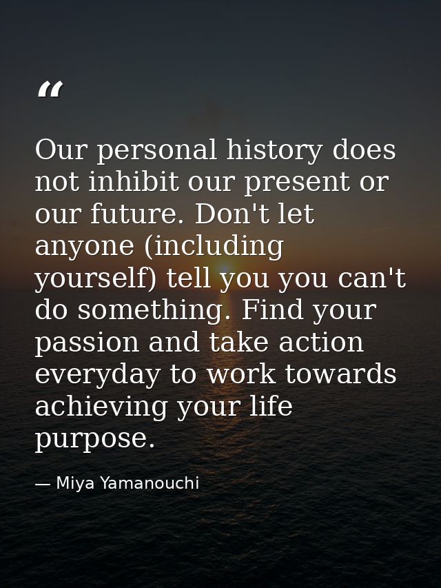 Our personal history does not inhibit our present or our future. Don't let anyone (including yourself) tell you you can' — Miya Yamanouchi