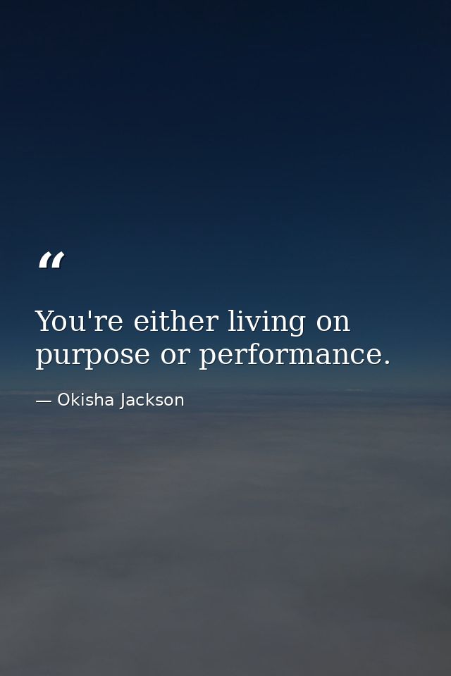 You're either living on purpose or performance. — Okisha Jackson