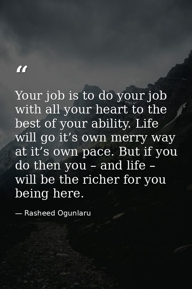 Your job is to do your job with all your heart to the best of your ability. Life will go it’s own merry way at it’s own  — Rasheed Ogunlaru