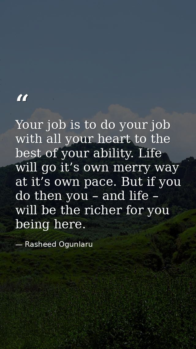 Your job is to do your job with all your heart to the best of your ability. Life will go it’s own merry way at it’s own  — Rasheed Ogunlaru