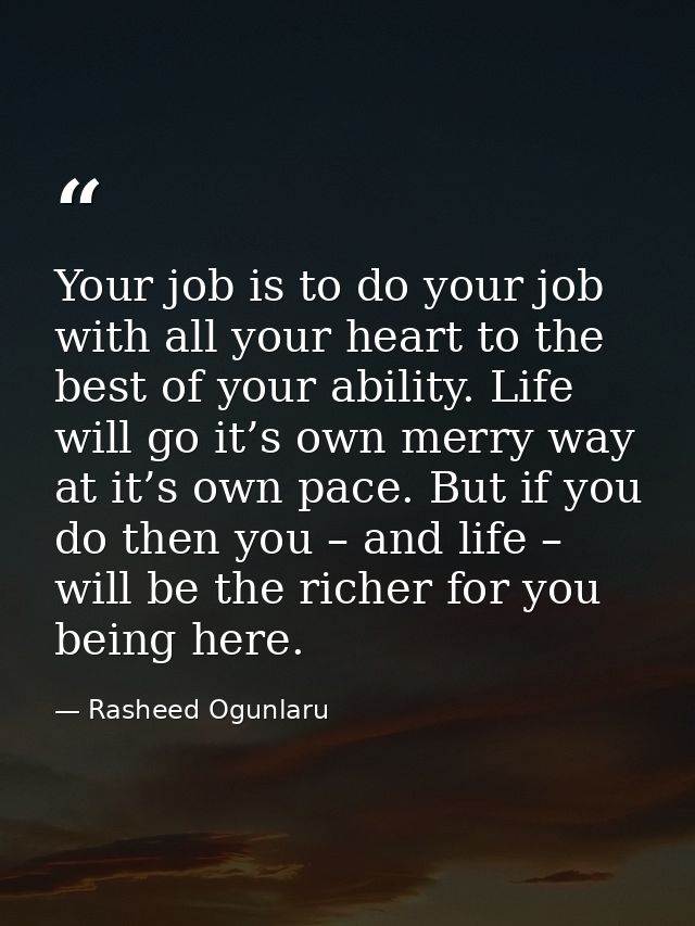 Your job is to do your job with all your heart to the best of your ability. Life will go it’s own merry way at it’s own  — Rasheed Ogunlaru