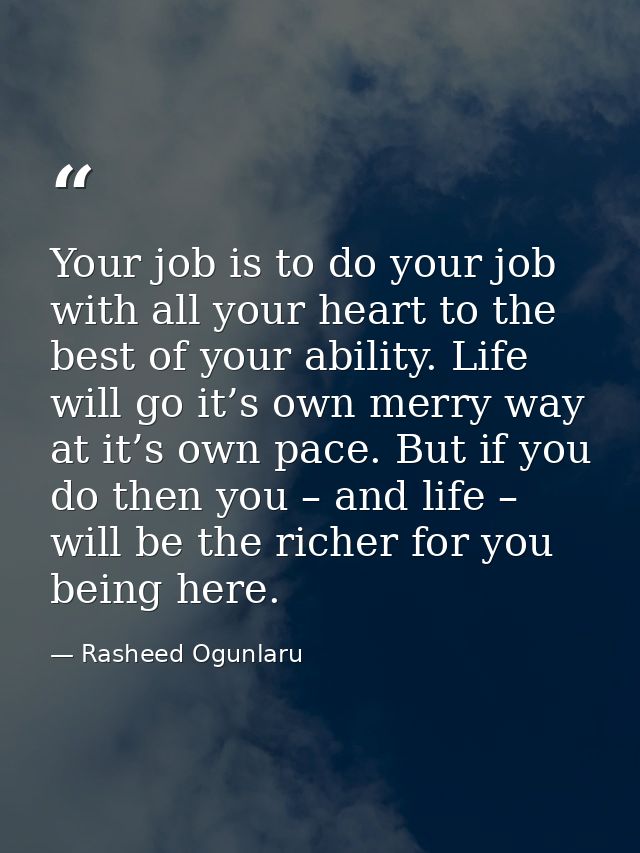 Your job is to do your job with all your heart to the best of your ability. Life will go it’s own merry way at it’s own  — Rasheed Ogunlaru