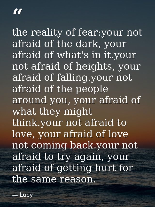 the reality of fear:your not afraid of the dark, your afraid of what's in it.your not afraid of heights, your afraid of  — Lucy