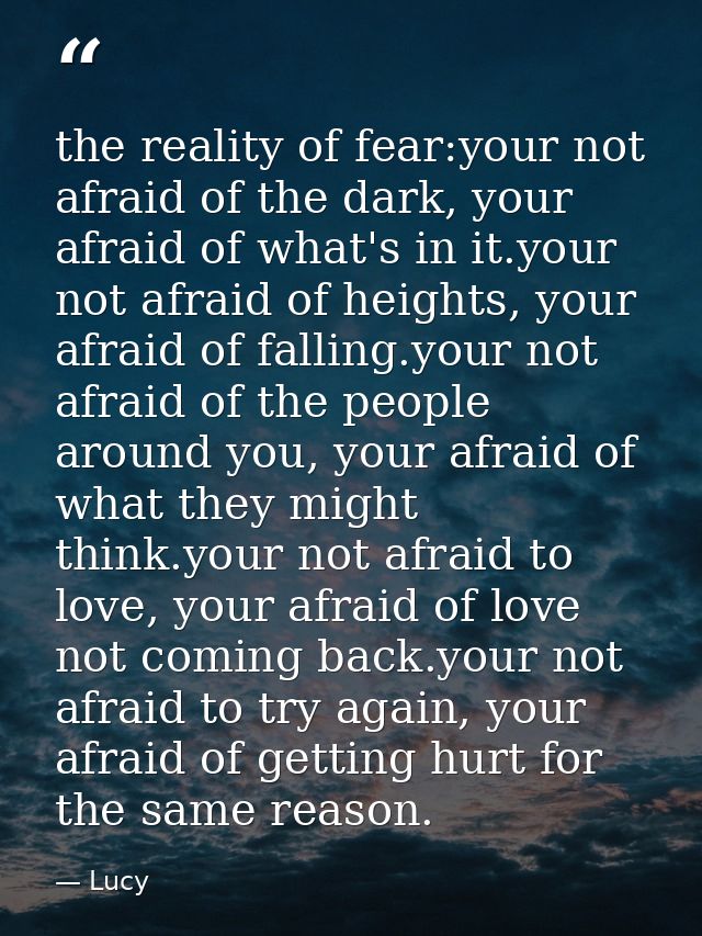 the reality of fear:your not afraid of the dark, your afraid of what's in it.your not afraid of heights, your afraid of  — Lucy