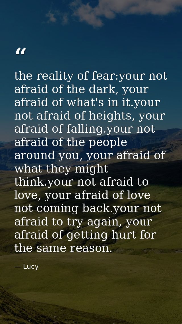 the reality of fear:your not afraid of the dark, your afraid of what's in it.your not afraid of heights, your afraid of  — Lucy