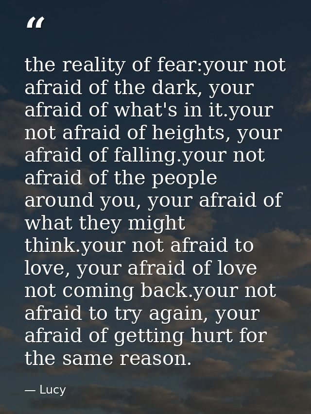 the reality of fear:your not afraid of the dark, your afraid of what's in it.your not afraid of heights, your afraid of  — Lucy