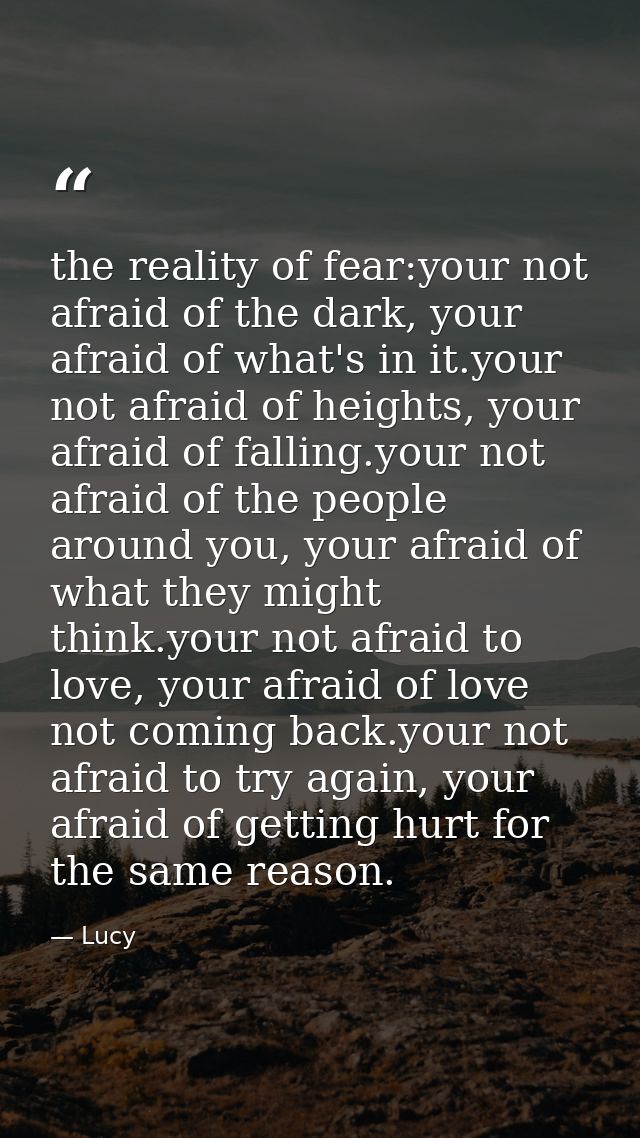 the reality of fear:your not afraid of the dark, your afraid of what's in it.your not afraid of heights, your afraid of  — Lucy