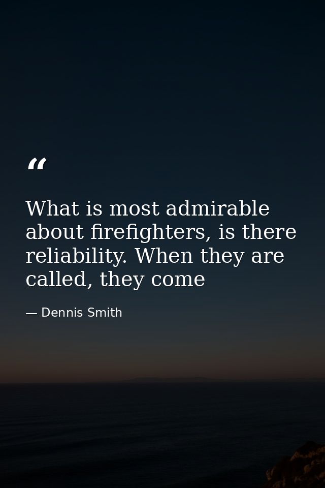 What is most admirable about firefighters, is there reliability. When they are called, they come — Dennis Smith