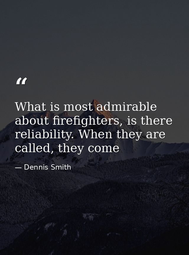 What is most admirable about firefighters, is there reliability. When they are called, they come — Dennis Smith