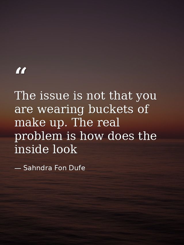 The issue is not that you are wearing buckets of make up. The real problem is how does the inside look — Sahndra Fon Dufe