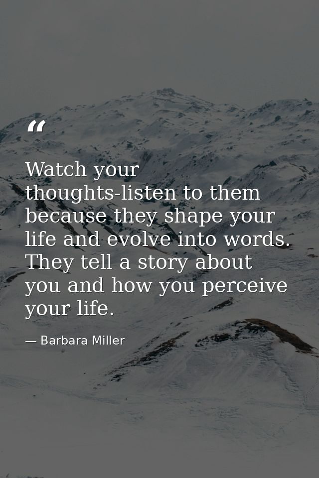 Watch your thoughts-listen to them because they shape your life and evolve into words. They tell a story about you and h — Barbara Miller