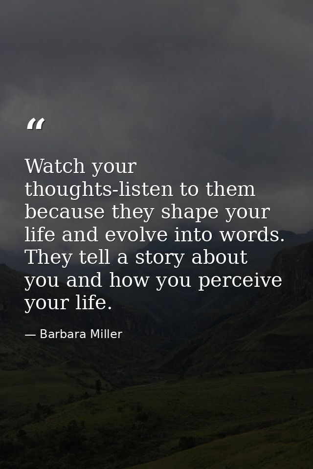 Watch your thoughts-listen to them because they shape your life and evolve into words. They tell a story about you and h — Barbara Miller
