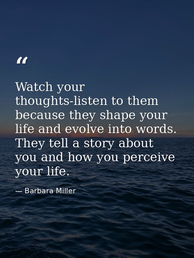 Watch your thoughts-listen to them because they shape your life and evolve into words. They tell a story about you and h — Barbara Miller