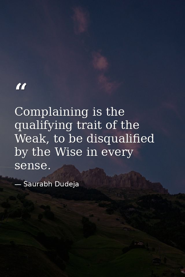 Complaining is the qualifying trait of the Weak, to be disqualified by the Wise in every sense. — Saurabh Dudeja