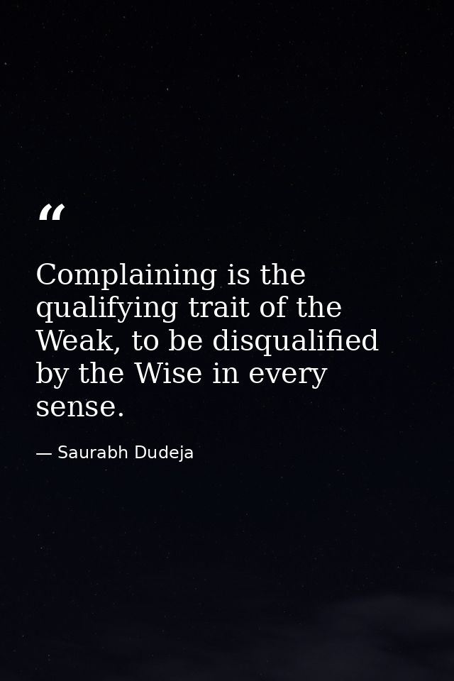 Complaining is the qualifying trait of the Weak, to be disqualified by the Wise in every sense. — Saurabh Dudeja