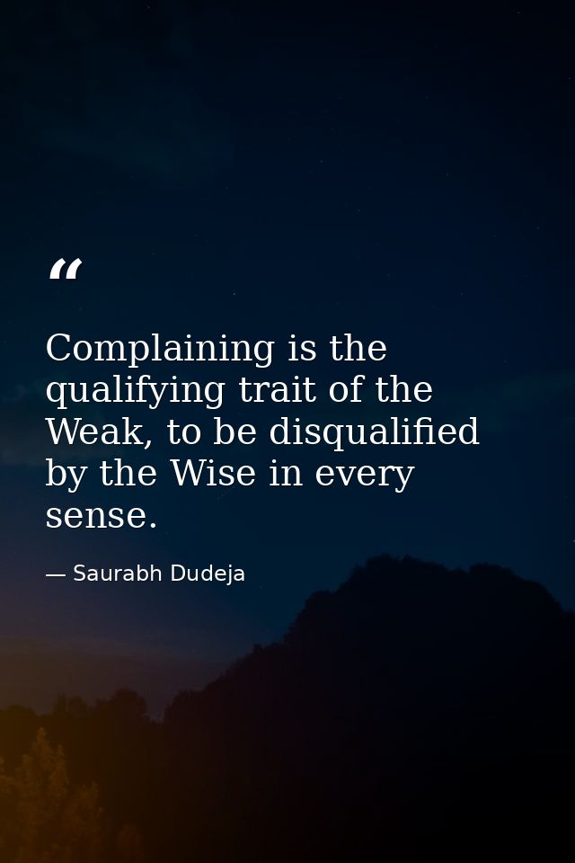 Complaining is the qualifying trait of the Weak, to be disqualified by the Wise in every sense. — Saurabh Dudeja