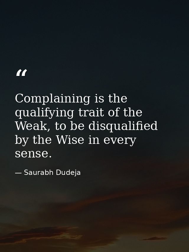 Complaining is the qualifying trait of the Weak, to be disqualified by the Wise in every sense. — Saurabh Dudeja