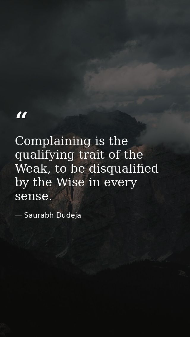Complaining is the qualifying trait of the Weak, to be disqualified by the Wise in every sense. — Saurabh Dudeja