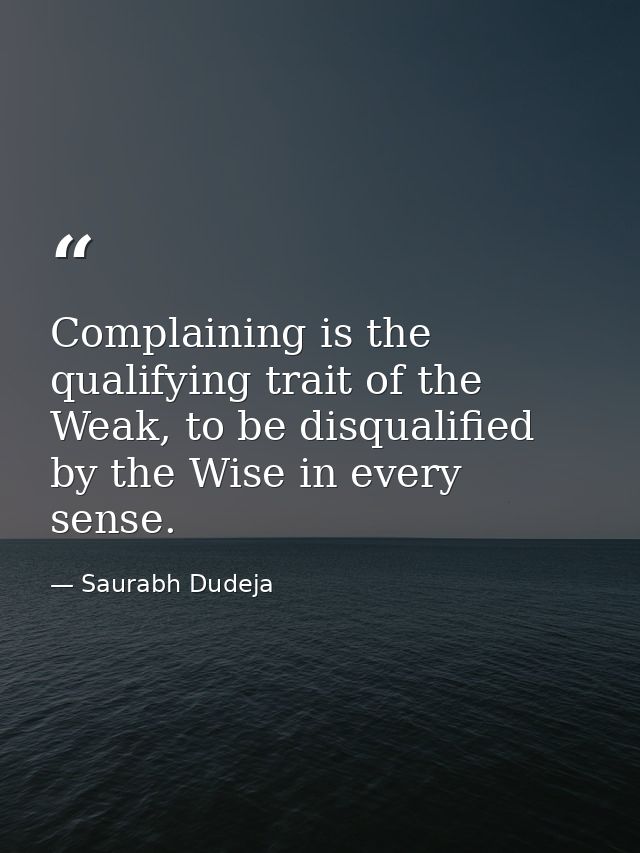 Complaining is the qualifying trait of the Weak, to be disqualified by the Wise in every sense. — Saurabh Dudeja