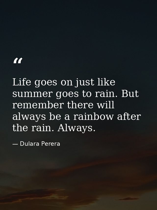 Life goes on just like summer goes to rain. But remember there will always be a rainbow after the rain. Always. — Dulara Perera