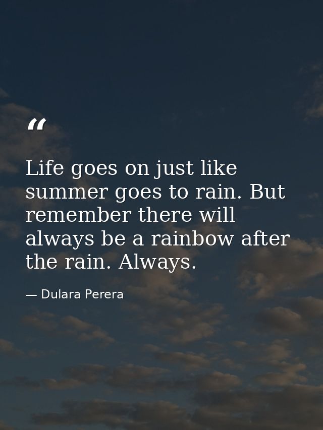 Life goes on just like summer goes to rain. But remember there will always be a rainbow after the rain. Always. — Dulara Perera