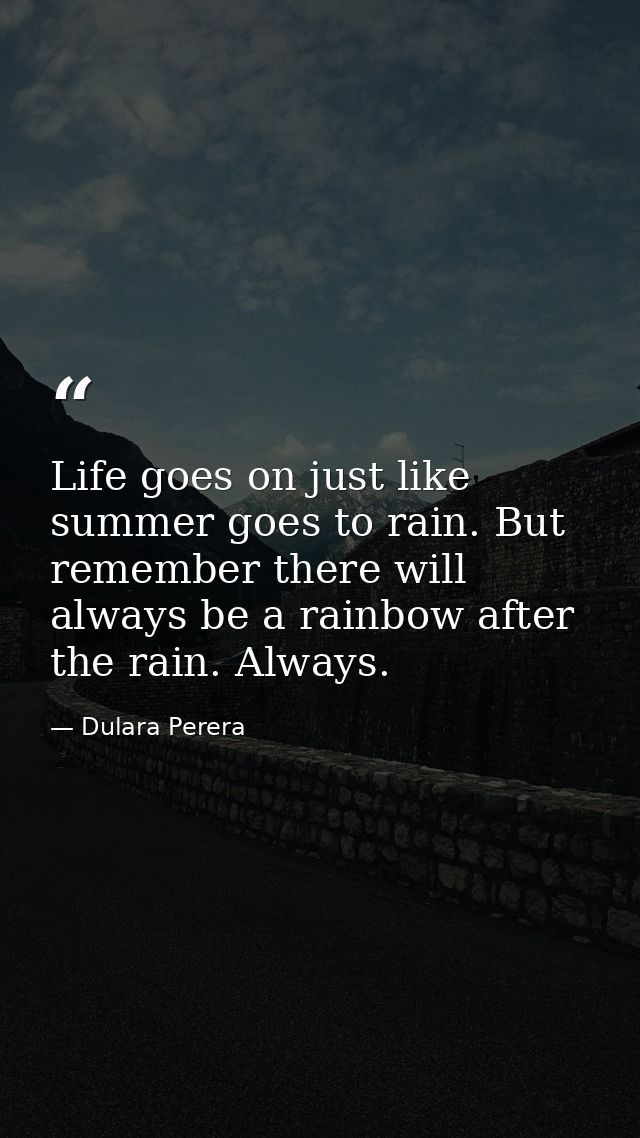 Life goes on just like summer goes to rain. But remember there will always be a rainbow after the rain. Always. — Dulara Perera