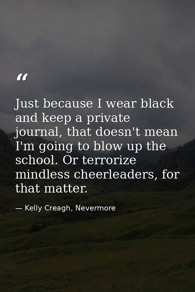 Just because I wear black and keep a private journal, that doesn't mean I'm going to blow up the school. Or terrorize mi — Kelly Creagh, Nevermore
