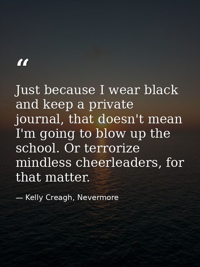 Just because I wear black and keep a private journal, that doesn't mean I'm going to blow up the school. Or terrorize mi — Kelly Creagh, Nevermore