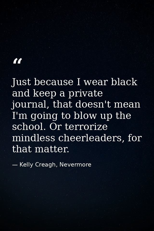 Just because I wear black and keep a private journal, that doesn't mean I'm going to blow up the school. Or terrorize mi — Kelly Creagh, Nevermore