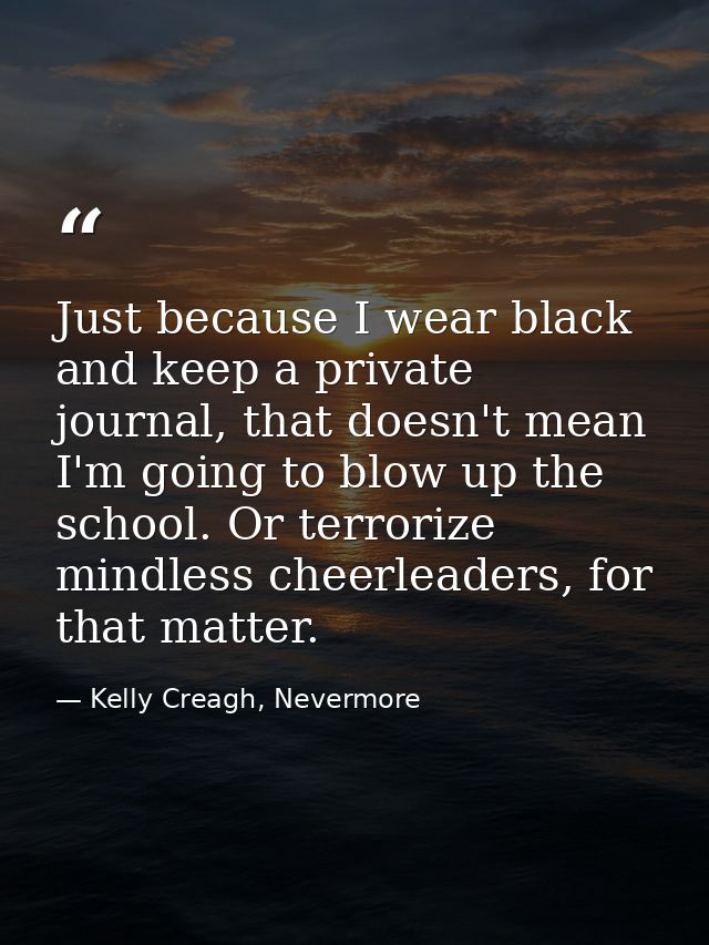 Just because I wear black and keep a private journal, that doesn't mean I'm going to blow up the school. Or terrorize mi — Kelly Creagh, Nevermore