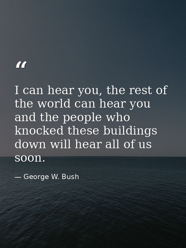 I can hear you, the rest of the world can hear you and the people who knocked these buildings down will hear all of us s — George W. Bush
