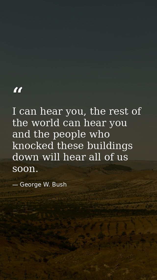 I can hear you, the rest of the world can hear you and the people who knocked these buildings down will hear all of us s — George W. Bush