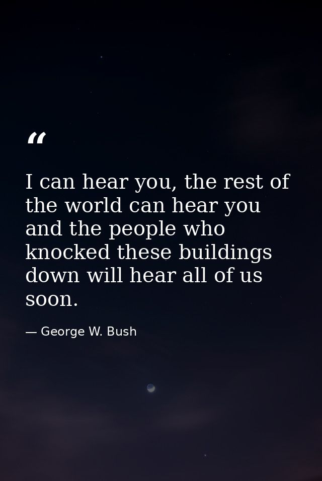 I can hear you, the rest of the world can hear you and the people who knocked these buildings down will hear all of us s — George W. Bush
