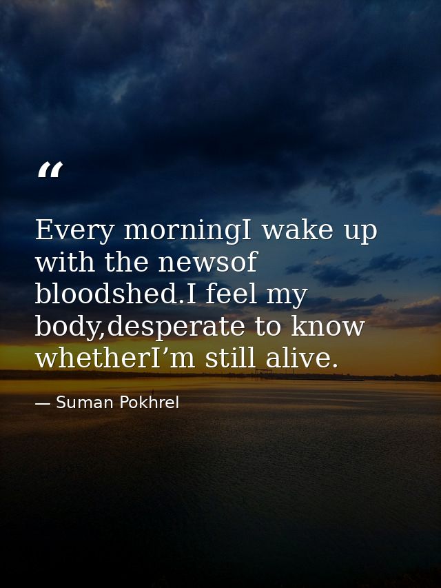 Every morningI wake up with the newsof bloodshed.I feel my body,desperate to know whetherI’m still alive. — Suman Pokhrel