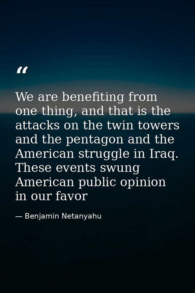 We are benefiting from one thing, and that is the attacks on the twin towers and the pentagon and the American struggle  — Benjamin Netanyahu