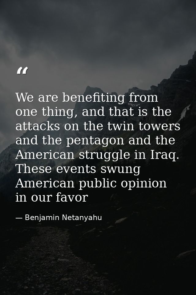 We are benefiting from one thing, and that is the attacks on the twin towers and the pentagon and the American struggle  — Benjamin Netanyahu