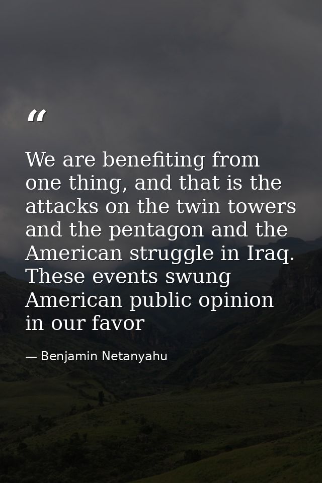 We are benefiting from one thing, and that is the attacks on the twin towers and the pentagon and the American struggle  — Benjamin Netanyahu