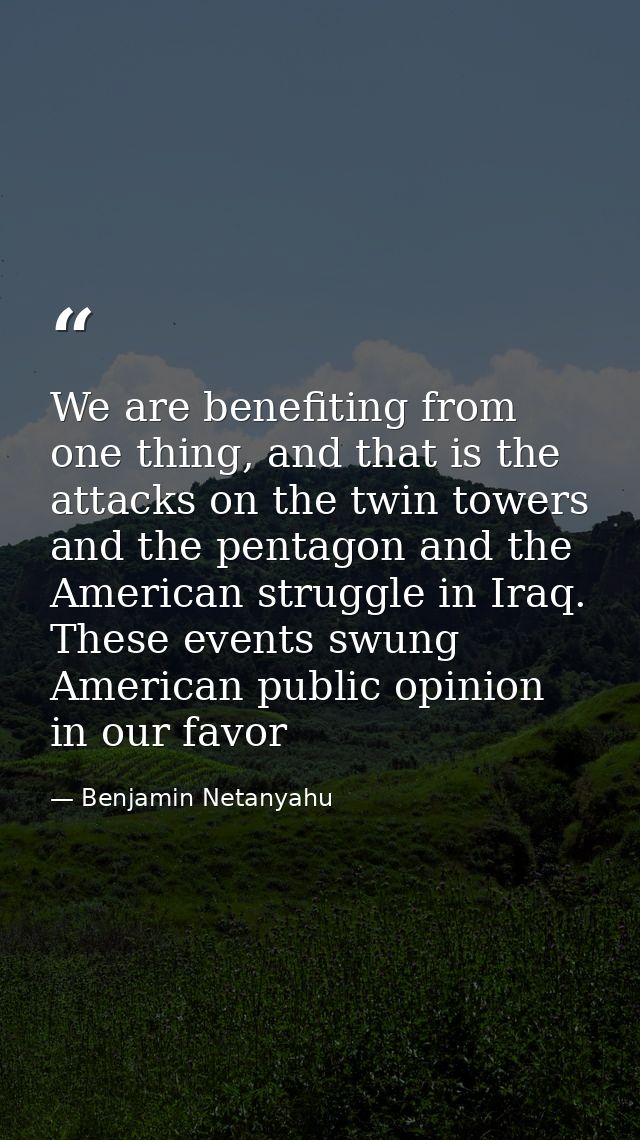 We are benefiting from one thing, and that is the attacks on the twin towers and the pentagon and the American struggle  — Benjamin Netanyahu