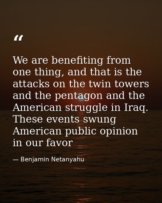 We are benefiting from one thing, and that is the attacks on the twin towers and the pentagon and the American struggle  — Benjamin Netanyahu